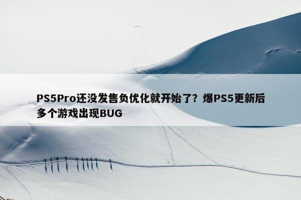 PS5Pro还没发售负优化就开始了？爆PS5更新后多个游戏出现BUG