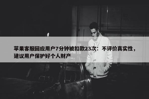 苹果客服回应用户7分钟被扣款23次：不评价真实性，建议用户保护好个人财产