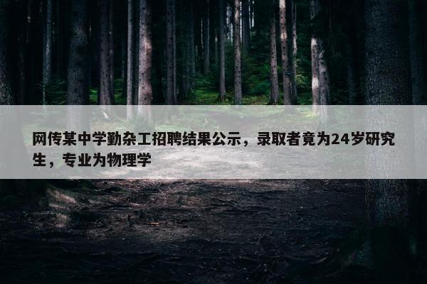 网传某中学勤杂工招聘结果公示，录取者竟为24岁研究生，专业为物理学