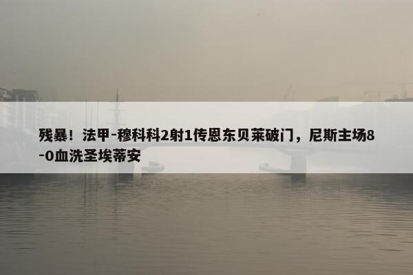 残暴！法甲-穆科科2射1传恩东贝莱破门，尼斯主场8-0血洗圣埃蒂安