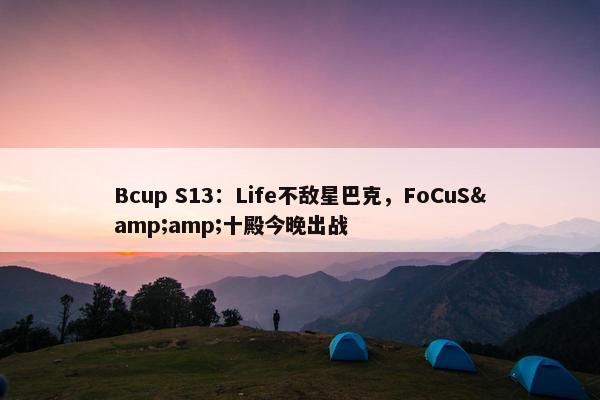 Bcup S13：Life不敌星巴克，FoCuS&amp;十殿今晚出战