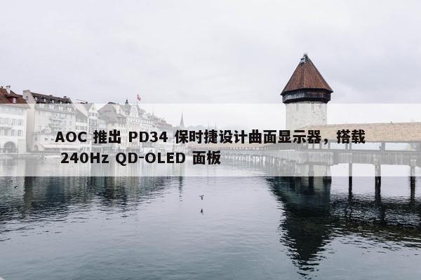 AOC 推出 PD34 保时捷设计曲面显示器，搭载 240Hz QD-OLED 面板