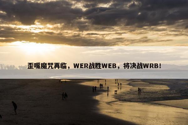 歪嘴魔咒再临，WER战胜WEB，将决战WRB！