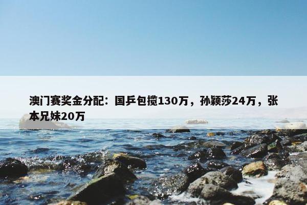 澳门赛奖金分配：国乒包揽130万，孙颖莎24万，张本兄妹20万