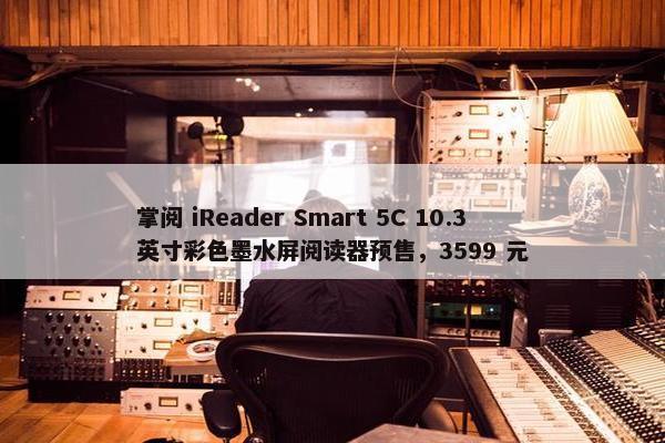 掌阅 iReader Smart 5C 10.3 英寸彩色墨水屏阅读器预售，3599 元