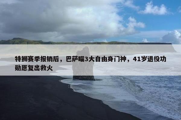 特狮赛季报销后，巴萨瞄3大自由身门神，41岁退役功勋愿复出救火