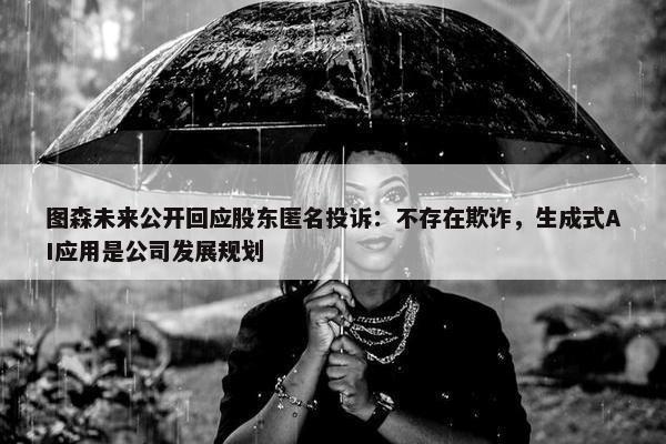 图森未来公开回应股东匿名投诉：不存在欺诈，生成式AI应用是公司发展规划