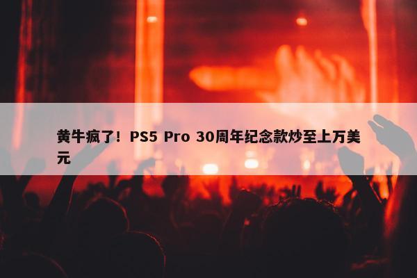 黄牛疯了！PS5 Pro 30周年纪念款炒至上万美元