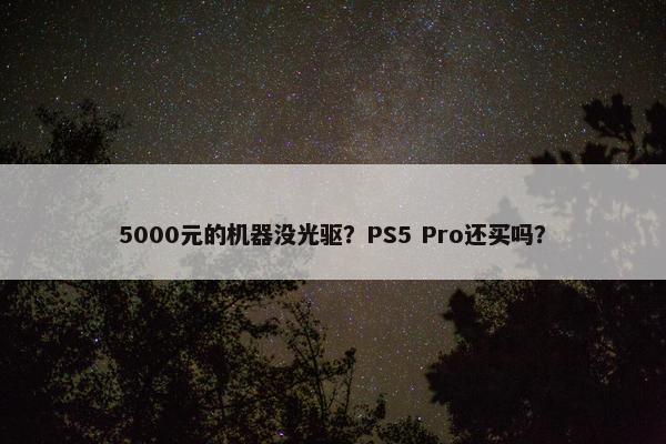 5000元的机器没光驱？PS5 Pro还买吗？