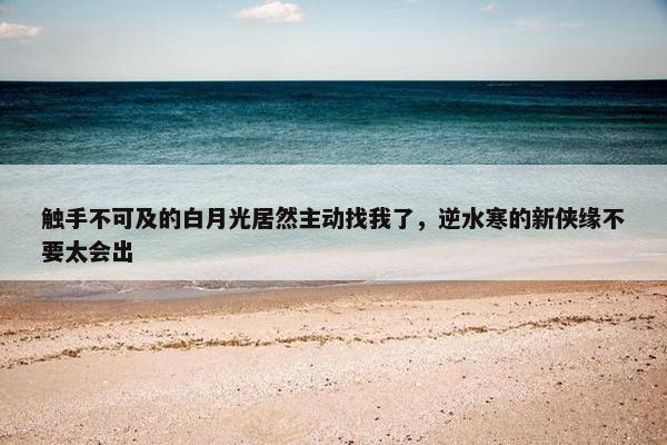 触手不可及的白月光居然主动找我了，逆水寒的新侠缘不要太会出