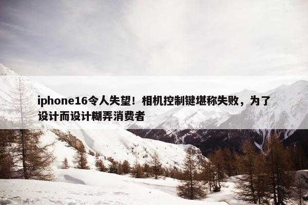 iphone16令人失望！相机控制键堪称失败，为了设计而设计糊弄消费者