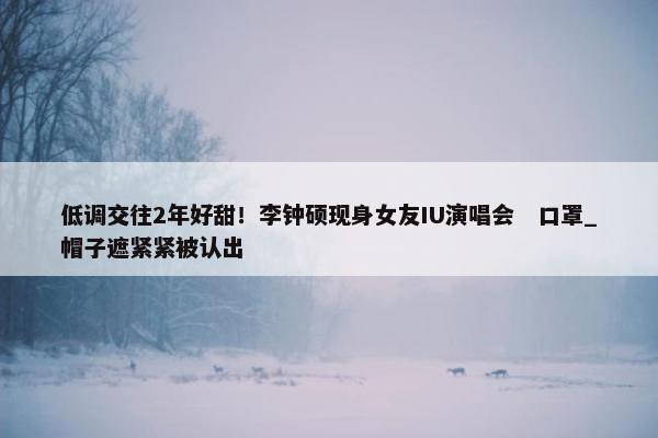 低调交往2年好甜！李钟硕现身女友IU演唱会　口罩_帽子遮紧紧被认出