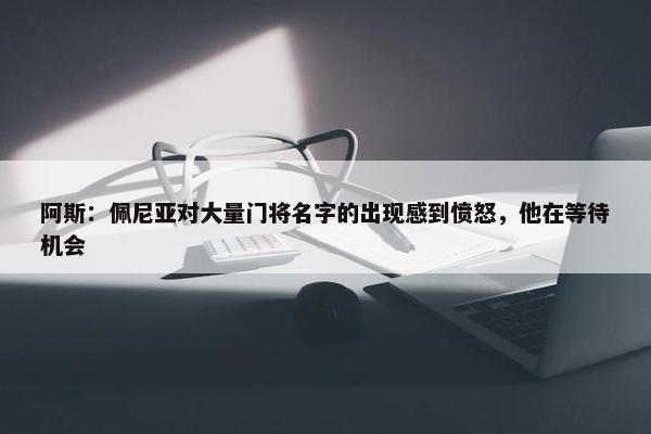 阿斯：佩尼亚对大量门将名字的出现感到愤怒，他在等待机会