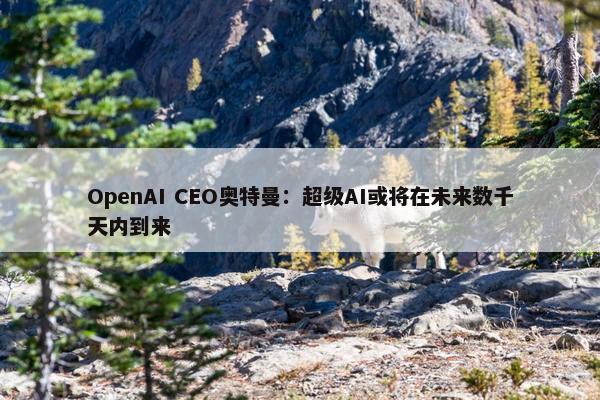 OpenAI CEO奥特曼：超级AI或将在未来数千天内到来