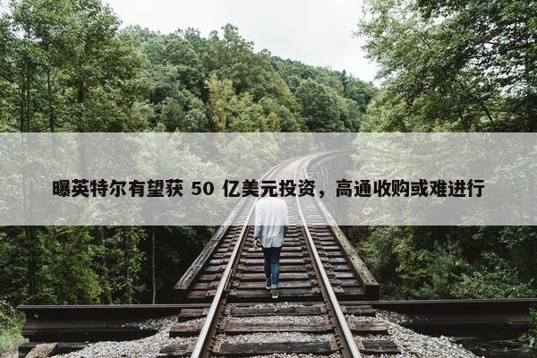 曝英特尔有望获 50 亿美元投资，高通收购或难进行