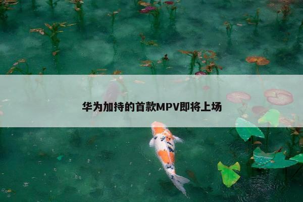 华为加持的首款MPV即将上场