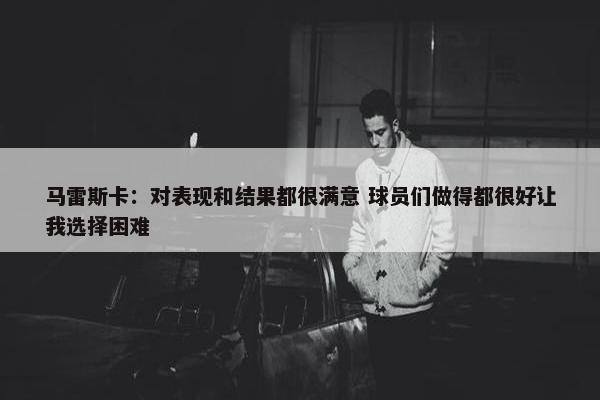 马雷斯卡：对表现和结果都很满意 球员们做得都很好让我选择困难