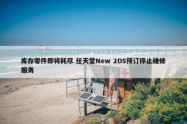 库存零件即将耗尽 任天堂New 2DS预订停止维修服务