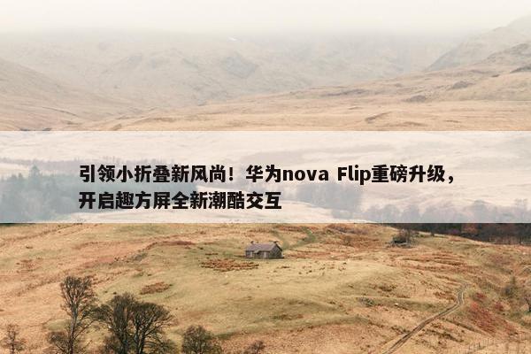 引领小折叠新风尚！华为nova Flip重磅升级，开启趣方屏全新潮酷交互