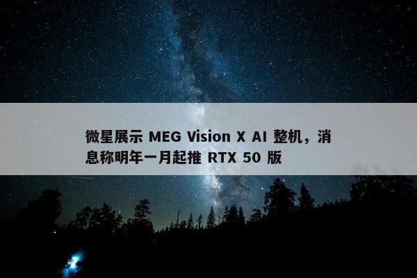 微星展示 MEG Vision X AI 整机，消息称明年一月起推 RTX 50 版