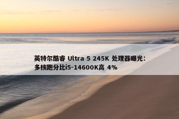 英特尔酷睿 Ultra 5 245K 处理器曝光：多核跑分比i5-14600K高 4%