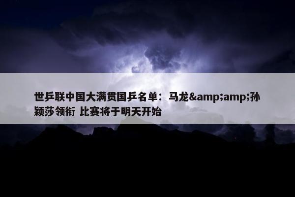 世乒联中国大满贯国乒名单：马龙&amp;孙颖莎领衔 比赛将于明天开始