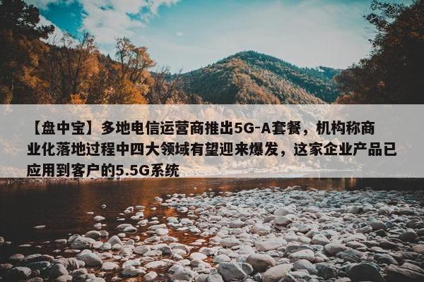 【盘中宝】多地电信运营商推出5G-A套餐，机构称商业化落地过程中四大领域有望迎来爆发，这家企业产品已应用到客户的5.5G系统