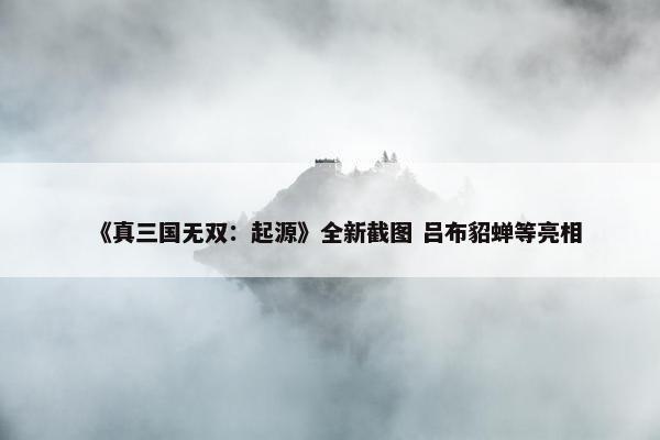 《真三国无双：起源》全新截图 吕布貂蝉等亮相