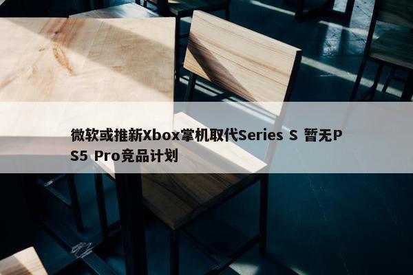 微软或推新Xbox掌机取代Series S 暂无PS5 Pro竞品计划