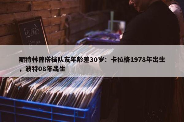 斯特林曾搭档队友年龄差30岁：卡拉格1978年出生，波特08年出生