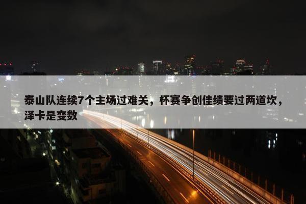 泰山队连续7个主场过难关，杯赛争创佳绩要过两道坎，泽卡是变数