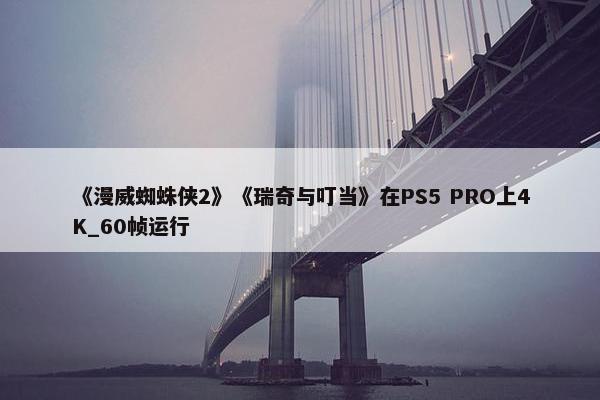 《漫威蜘蛛侠2》《瑞奇与叮当》在PS5 PRO上4K_60帧运行