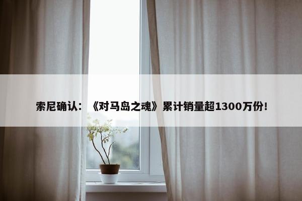 索尼确认：《对马岛之魂》累计销量超1300万份！