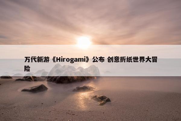 万代新游《Hirogami》公布 创意折纸世界大冒险