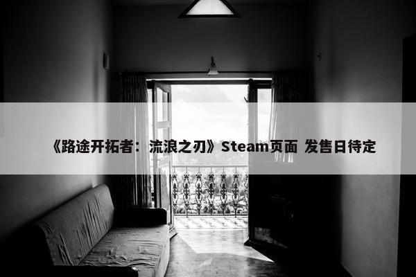 《路途开拓者：流浪之刃》Steam页面 发售日待定