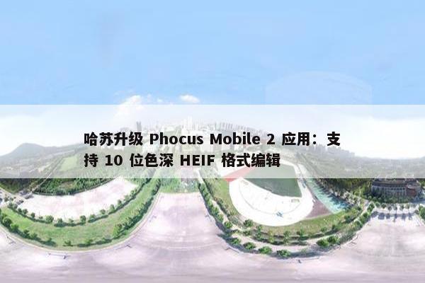 哈苏升级 Phocus Mobile 2 应用：支持 10 位色深 HEIF 格式编辑