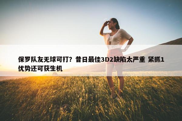 保罗队友无球可打？昔日最佳3D2缺陷太严重 紧抓1优势还可获生机