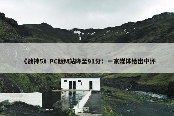 《战神5》PC版M站降至91分：一家媒体给出中评