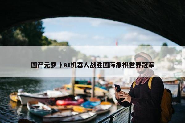 国产元萝卜AI机器人战胜国际象棋世界冠军