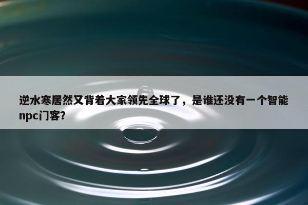 逆水寒居然又背着大家领先全球了，是谁还没有一个智能npc门客？