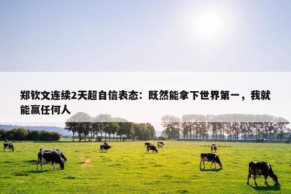 郑钦文连续2天超自信表态：既然能拿下世界第一，我就能赢任何人