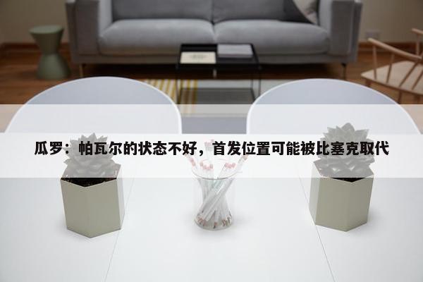 瓜罗：帕瓦尔的状态不好，首发位置可能被比塞克取代