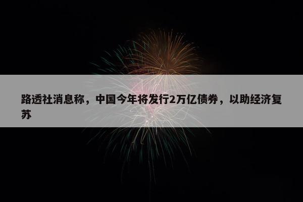 路透社消息称，中国今年将发行2万亿债券，以助经济复苏