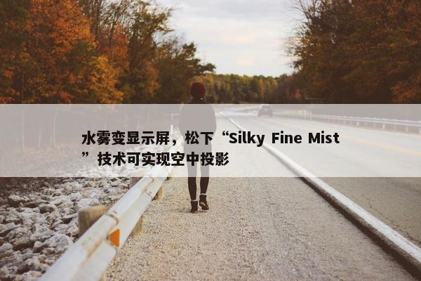 水雾变显示屏，松下“Silky Fine Mist”技术可实现空中投影