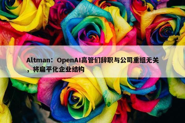 Altman：OpenAI高管们辞职与公司重组无关，将扁平化企业结构