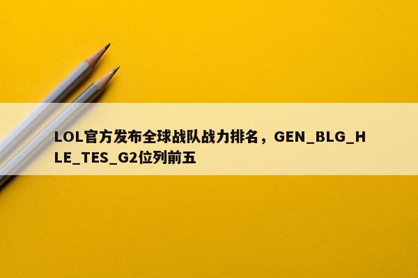 LOL官方发布全球战队战力排名，GEN_BLG_HLE_TES_G2位列前五