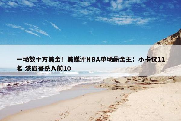 一场数十万美金！美媒评NBA单场薪金王：小卡仅11名 浓眉哥杀入前10