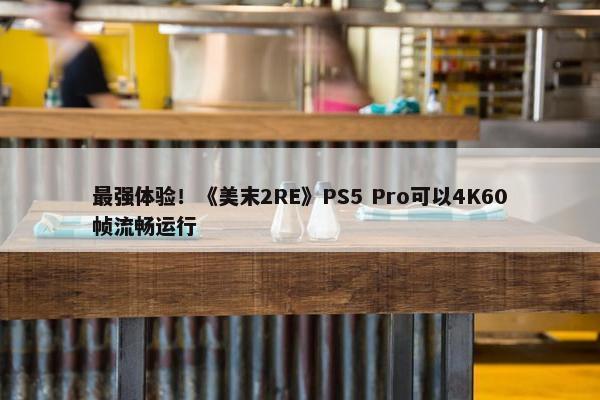 最强体验！《美末2RE》PS5 Pro可以4K60帧流畅运行