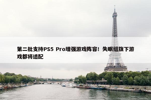 第二批支持PS5 Pro增强游戏阵容！失眠组旗下游戏都将适配