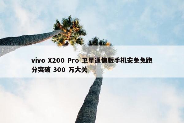 vivo X200 Pro 卫星通信版手机安兔兔跑分突破 300 万大关